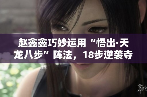 赵鑫鑫巧妙运用“悟出·天龙八步”阵法，18步逆袭夺冠徐超