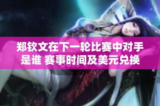 郑钦文在下一轮比赛中对手是谁 赛事时间及美元兑换人民币情况解析
