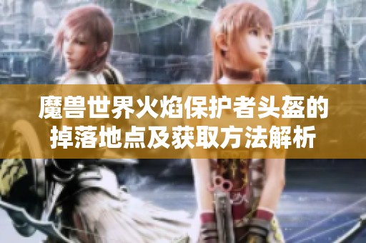 魔兽世界火焰保护者头盔的掉落地点及获取方法解析