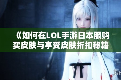 《如何在LOL手游日本服购买皮肤与享受皮肤折扣秘籍》