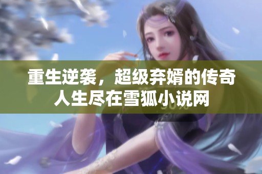 重生逆袭，超级弃婿的传奇人生尽在雪狐小说网