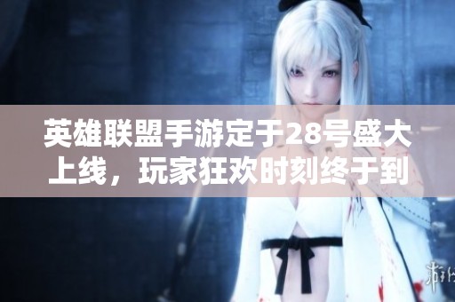 英雄联盟手游定于28号盛大上线，玩家狂欢时刻终于到来！