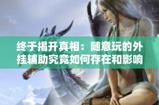 终于揭开真相：随意玩的外挂辅助究竟如何存在和影响游戏体验