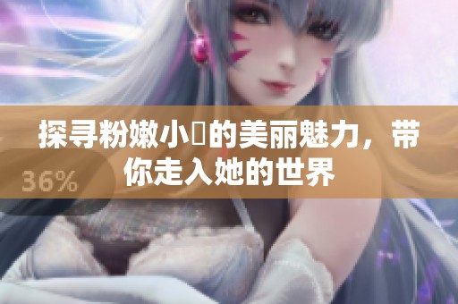 探寻粉嫩小泬的美丽魅力，带你走入她的世界