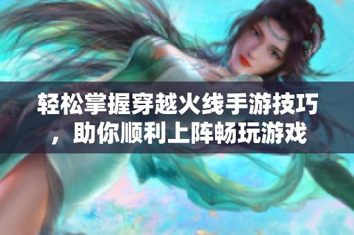 轻松掌握穿越火线手游技巧，助你顺利上阵畅玩游戏