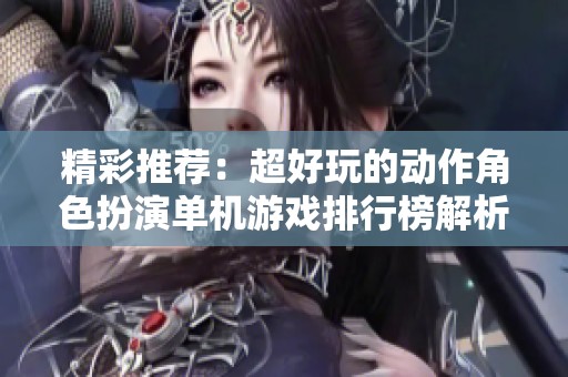 精彩推荐：超好玩的动作角色扮演单机游戏排行榜解析