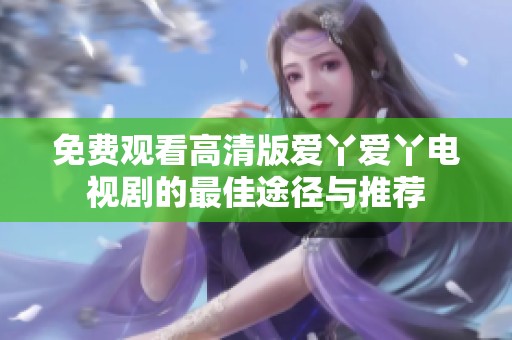 免费观看高清版爱丫爱丫电视剧的最佳途径与推荐