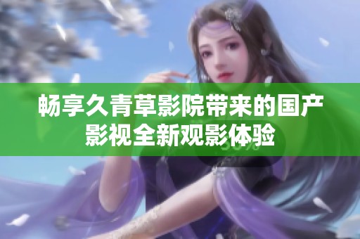 畅享久青草影院带来的国产影视全新观影体验