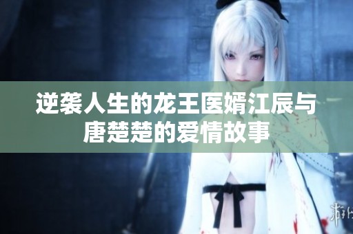 逆袭人生的龙王医婿江辰与唐楚楚的爱情故事