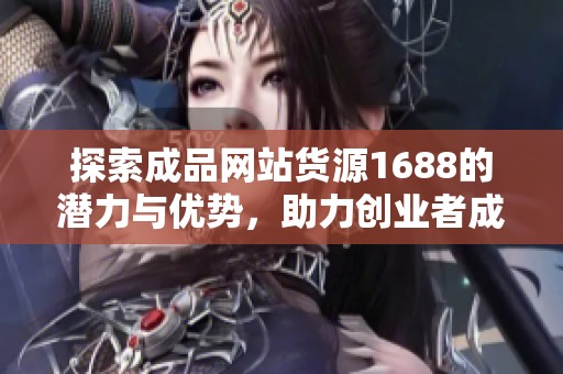 探索成品网站货源1688的潜力与优势，助力创业者成功
