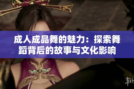 成人成品舞的魅力：探索舞蹈背后的故事与文化影响