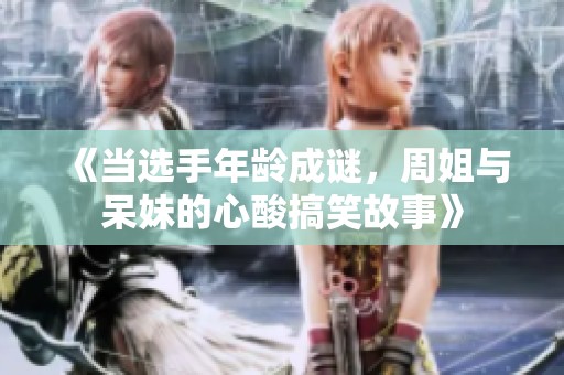 《当选手年龄成谜，周姐与呆妹的心酸搞笑故事》