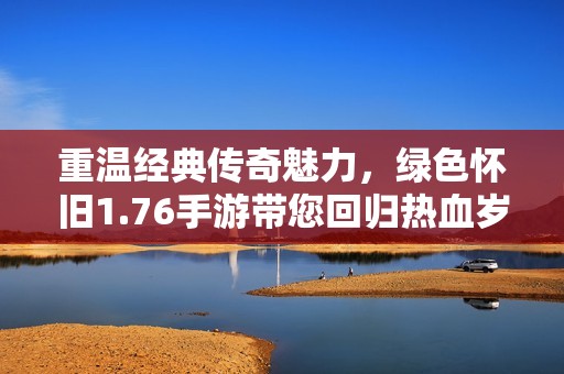 重温经典传奇魅力，绿色怀旧1.76手游带您回归热血岁月