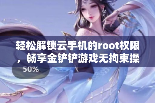 轻松解锁云手机的root权限，畅享金铲铲游戏无拘束操作体验！