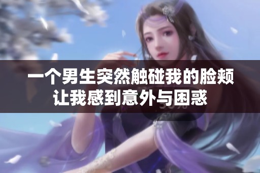 一个男生突然触碰我的脸颊让我感到意外与困惑