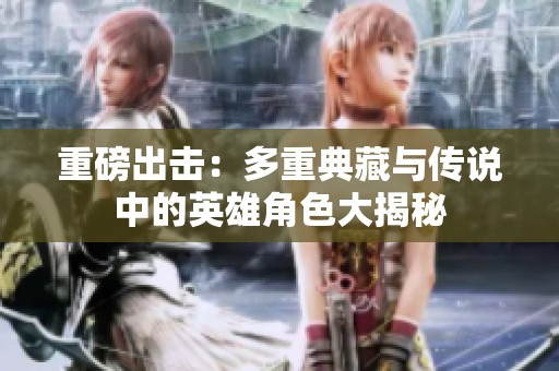 重磅出击：多重典藏与传说中的英雄角色大揭秘