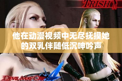他在动漫视频中无尽抚摸她的双乳伴随低沉呻吟声