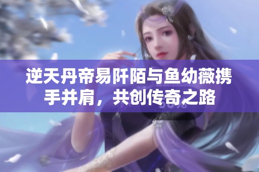 逆天丹帝易阡陌与鱼幼薇携手并肩，共创传奇之路