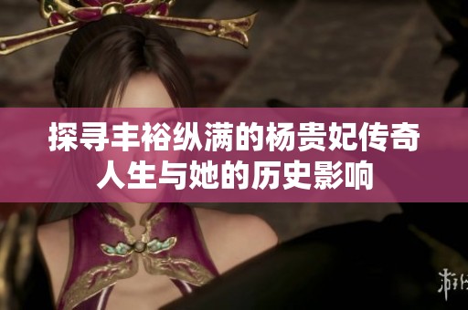 探寻丰裕纵满的杨贵妃传奇人生与她的历史影响