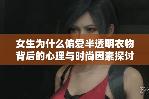 女生为什么偏爱半透明衣物背后的心理与时尚因素探讨