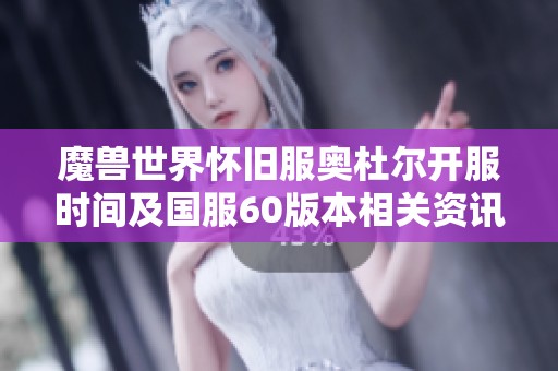 魔兽世界怀旧服奥杜尔开服时间及国服60版本相关资讯