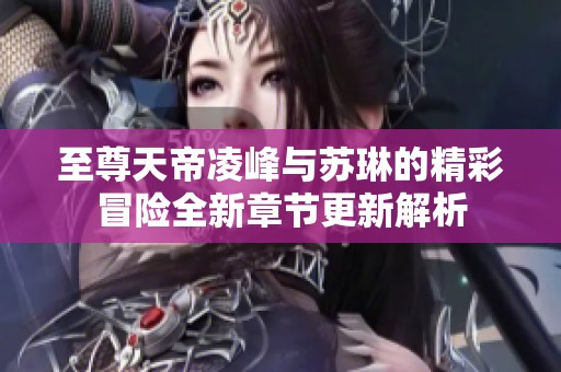 至尊天帝凌峰与苏琳的精彩冒险全新章节更新解析