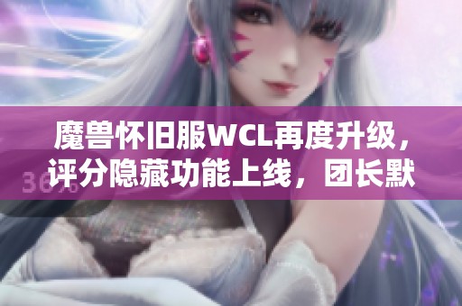 魔兽怀旧服WCL再度升级，评分隐藏功能上线，团长默认0分设定解析