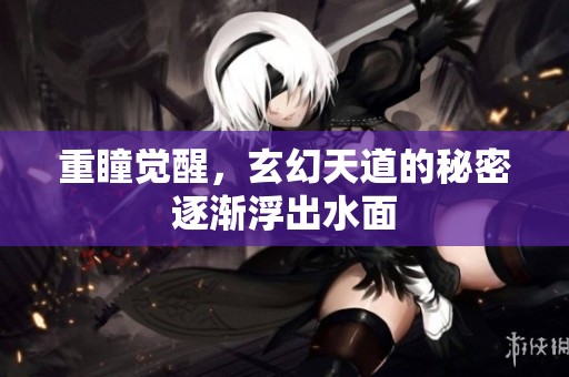 重瞳觉醒，玄幻天道的秘密逐渐浮出水面