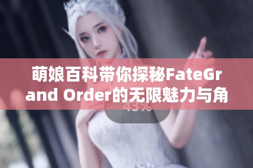 萌娘百科带你探秘FateGrand Order的无限魅力与角色世界
