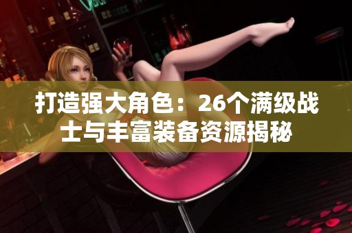 打造强大角色：26个满级战士与丰富装备资源揭秘