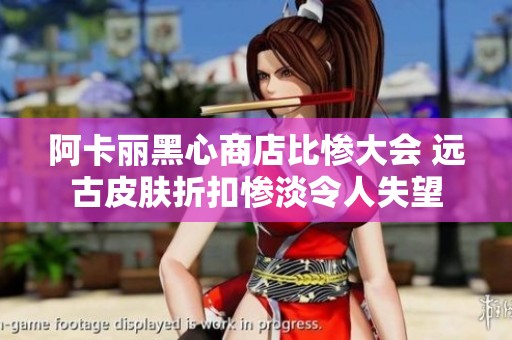 阿卡丽黑心商店比惨大会 远古皮肤折扣惨淡令人失望