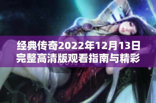 经典传奇2022年12月13日完整高清版观看指南与精彩内容分析