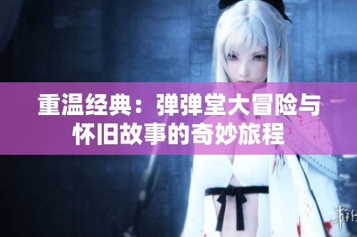 重温经典：弹弹堂大冒险与怀旧故事的奇妙旅程