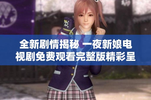 全新剧情揭秘 一夜新娘电视剧免费观看完整版精彩呈现