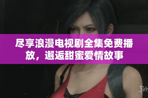 尽享浪漫电视剧全集免费播放，邂逅甜蜜爱情故事