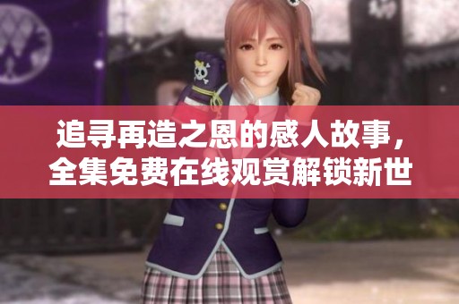 追寻再造之恩的感人故事，全集免费在线观赏解锁新世界