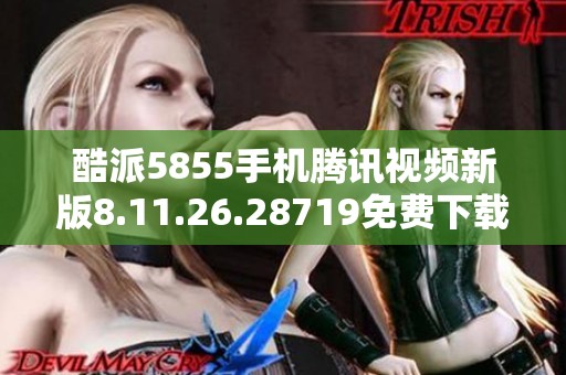 酷派5855手机腾讯视频新版8.11.26.28719免费下载分享