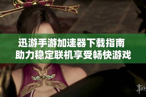 迅游手游加速器下载指南 助力稳定联机享受畅快游戏体验