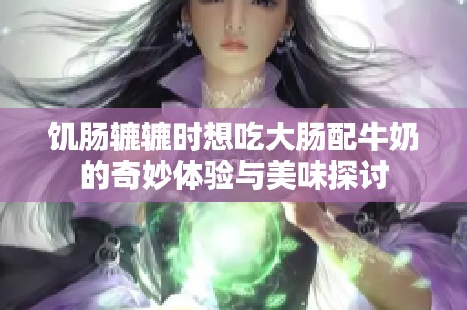 饥肠辘辘时想吃大肠配牛奶的奇妙体验与美味探讨