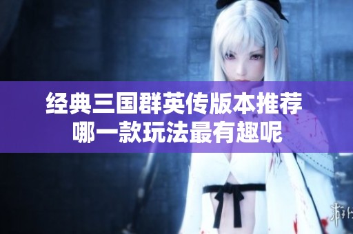 经典三国群英传版本推荐 哪一款玩法最有趣呢