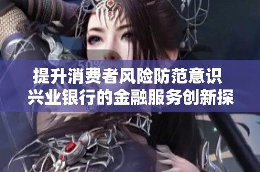 提升消费者风险防范意识 兴业银行的金融服务创新探讨