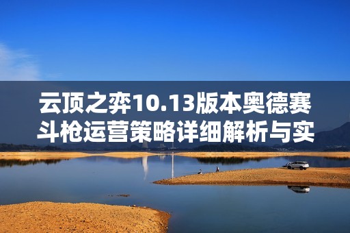 云顶之弈10.13版本奥德赛斗枪运营策略详细解析与实用技巧