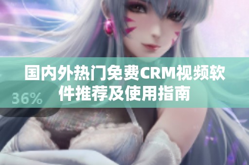 国内外热门免费CRM视频软件推荐及使用指南