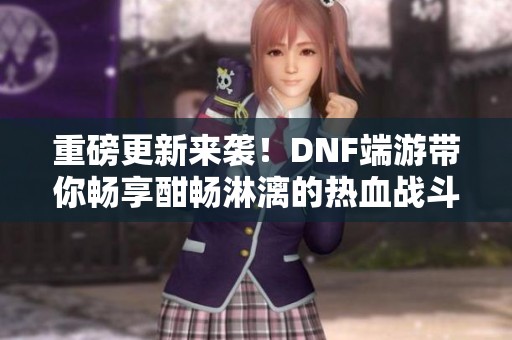 重磅更新来袭！DNF端游带你畅享酣畅淋漓的热血战斗体验！