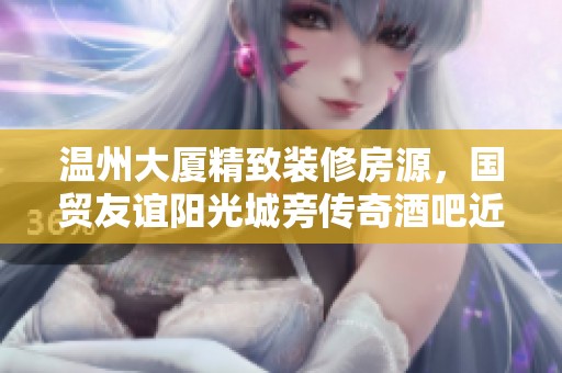 温州大厦精致装修房源，国贸友谊阳光城旁传奇酒吧近在咫尺