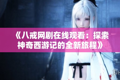 《八戒网剧在线观看：探索神奇西游记的全新旅程》