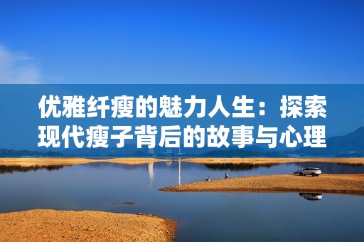 优雅纤瘦的魅力人生：探索现代瘦子背后的故事与心理