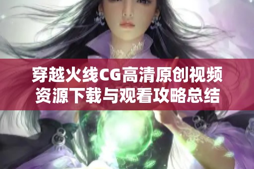 穿越火线CG高清原创视频资源下载与观看攻略总结