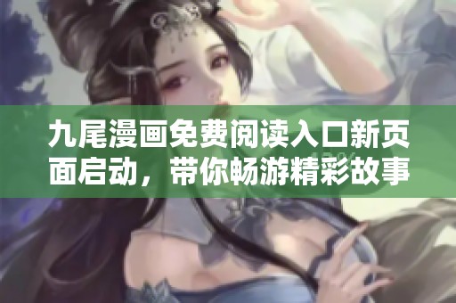九尾漫画免费阅读入口新页面启动，带你畅游精彩故事世界