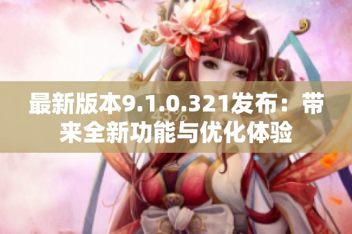 最新版本9.1.0.321发布：带来全新功能与优化体验